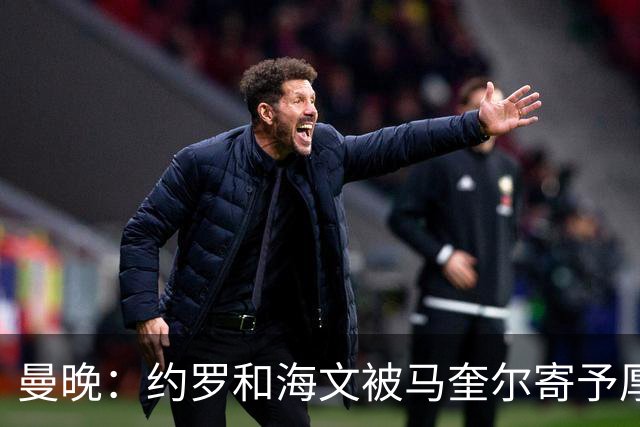 曼晚：约罗和海文被马奎尔寄予厚望，但两位年轻人仍需历练