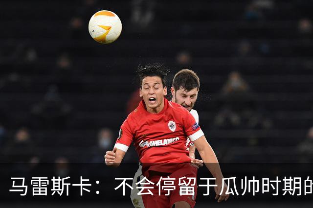 马雷斯卡：不会停留于瓜帅时期的成就 多库对桑德兰可能复出